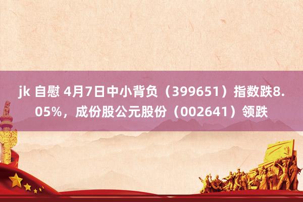 jk 自慰 4月7日中小背负（399651）指数跌8.05%，成份股公元股份（002641）领跌