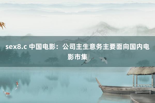 sex8.c 中国电影：公司主生意务主要面向国内电影市集