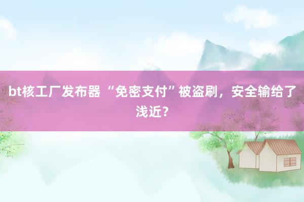 bt核工厂发布器 “免密支付”被盗刷，安全输给了浅近？
