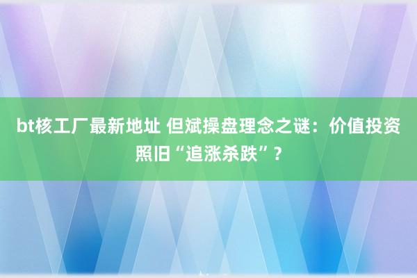 bt核工厂最新地址 但斌操盘理念之谜：价值投资照旧“追涨杀跌”？