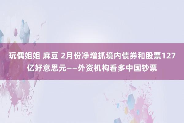 玩偶姐姐 麻豆 2月份净增抓境内债券和股票127亿好意思元——外资机构看多中国钞票