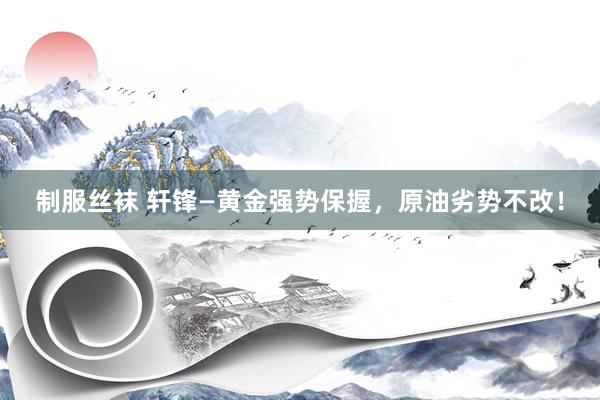 制服丝袜 轩锋—黄金强势保握，原油劣势不改！