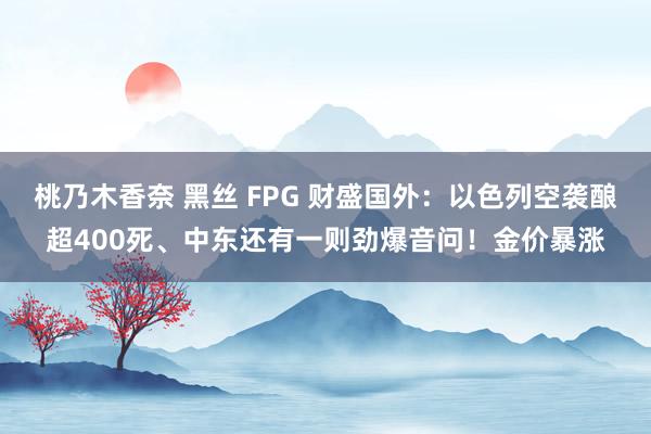 桃乃木香奈 黑丝 FPG 财盛国外：以色列空袭酿超400死、中东还有一则劲爆音问！金价暴涨
