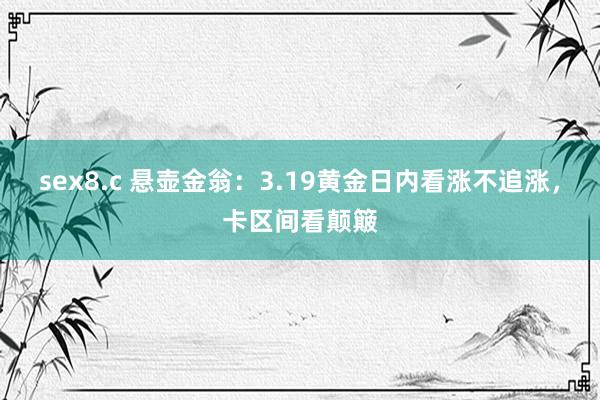 sex8.c 悬壶金翁：3.19黄金日内看涨不追涨，卡区间看颠簸