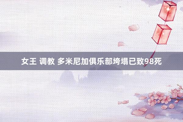 女王 调教 多米尼加俱乐部垮塌已致98死