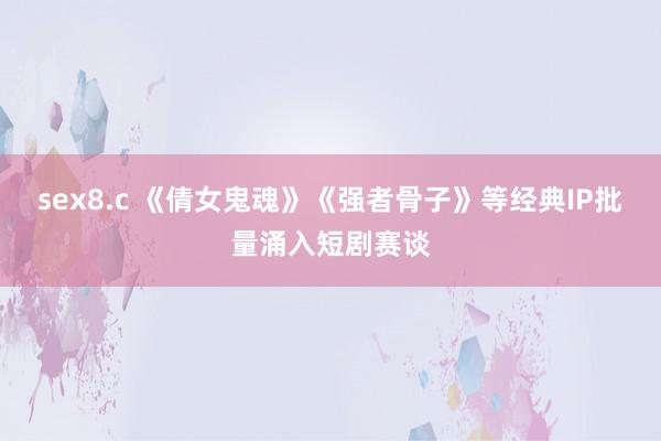 sex8.c 《倩女鬼魂》《强者骨子》等经典IP批量涌入短剧赛谈