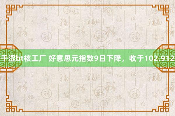 千涩bt核工厂 好意思元指数9日下降，收于102.912
