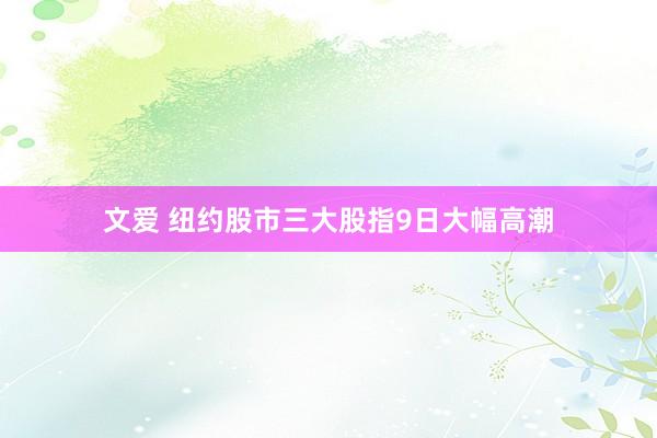 文爱 纽约股市三大股指9日大幅高潮