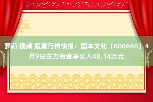 萝莉 视频 股票行情快报：国本文化（600640）4月9日主力资金净买入48.14万元