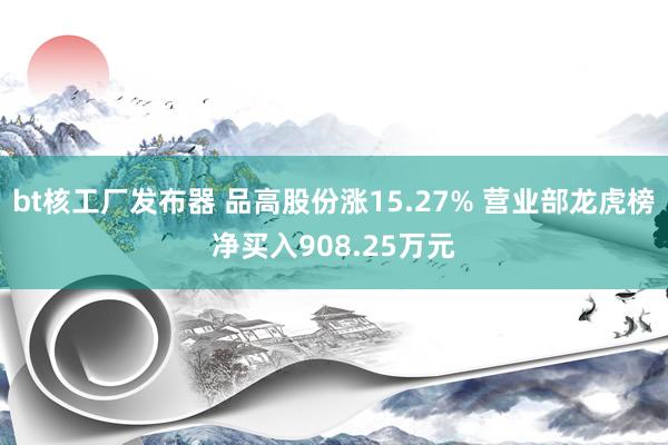 bt核工厂发布器 品高股份涨15.27% 营业部龙虎榜净买入908.25万元