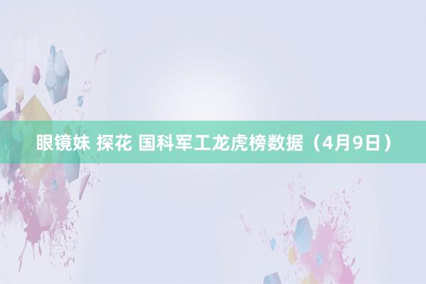 眼镜妹 探花 国科军工龙虎榜数据（4月9日）
