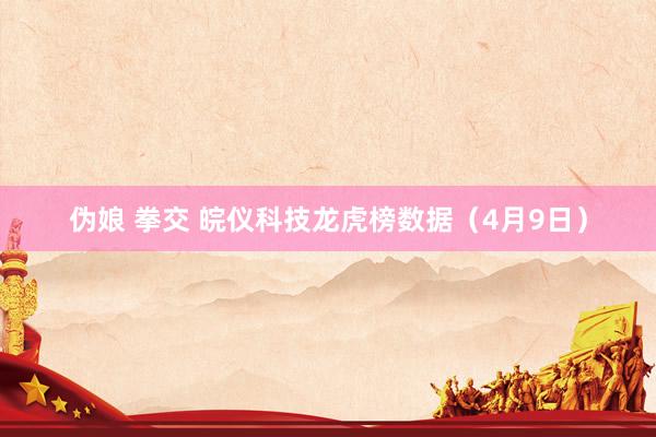 伪娘 拳交 皖仪科技龙虎榜数据（4月9日）