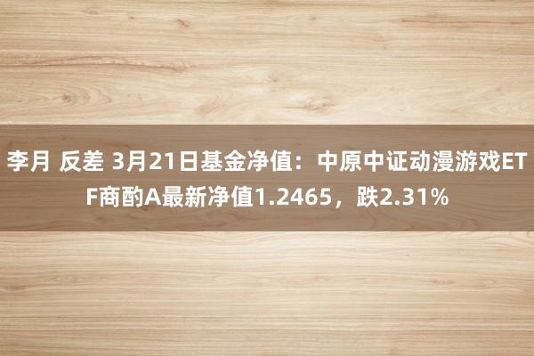 李月 反差 3月21日基金净值：中原中证动漫游戏ETF商酌A最新净值1.2465，跌2.31%