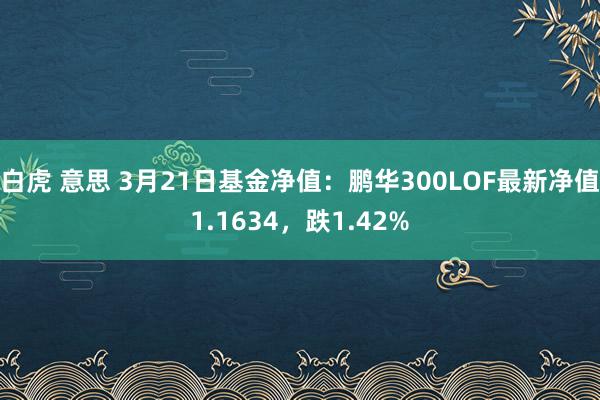 白虎 意思 3月21日基金净值：鹏华300LOF最新净值1.1634，跌1.42%