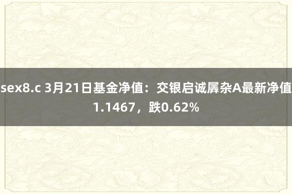 sex8.c 3月21日基金净值：交银启诚羼杂A最新净值1.1467，跌0.62%