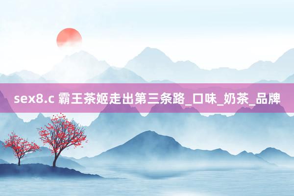 sex8.c 霸王茶姬走出第三条路_口味_奶茶_品牌
