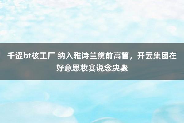 千涩bt核工厂 纳入雅诗兰黛前高管，开云集团在好意思妆赛说念决骤