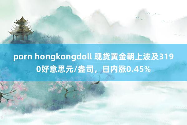 porn hongkongdoll 现货黄金朝上波及3190好意思元/盎司，日内涨0.45%