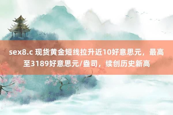 sex8.c 现货黄金短线拉升近10好意思元，最高至3189好意思元/盎司，续创历史新高