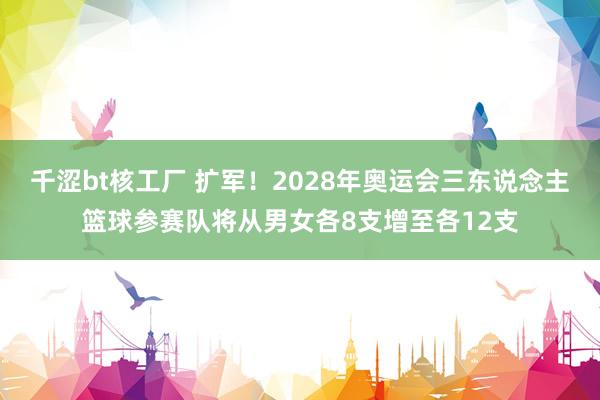 千涩bt核工厂 扩军！2028年奥运会三东说念主篮球参赛队将从男女各8支增至各12支