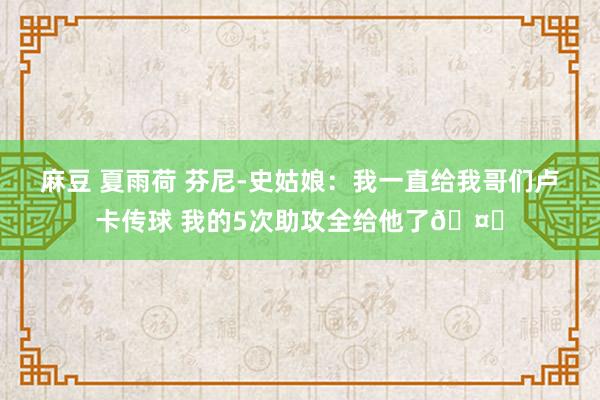 麻豆 夏雨荷 芬尼-史姑娘：我一直给我哥们卢卡传球 我的5次助攻全给他了🤗
