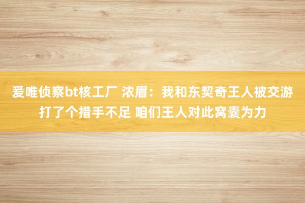 爰唯侦察bt核工厂 浓眉：我和东契奇王人被交游打了个措手不足 咱们王人对此窝囊为力