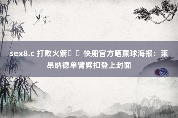 sex8.c 打败火箭⚓️快船官方晒赢球海报：莱昂纳德单臂劈扣登上封面