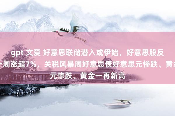 gpt 文爱 好意思联储潜入或伊始，好意思股反弹，纳指一周涨超7%，关税风暴周好意思债好意思元惨跌、黄金一再新高