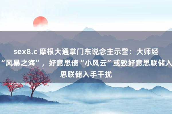 sex8.c 摩根大通掌门东说念主示警：大师经济靠近“风暴之海”，好意思债“小风云”或致好意思联储入手干扰