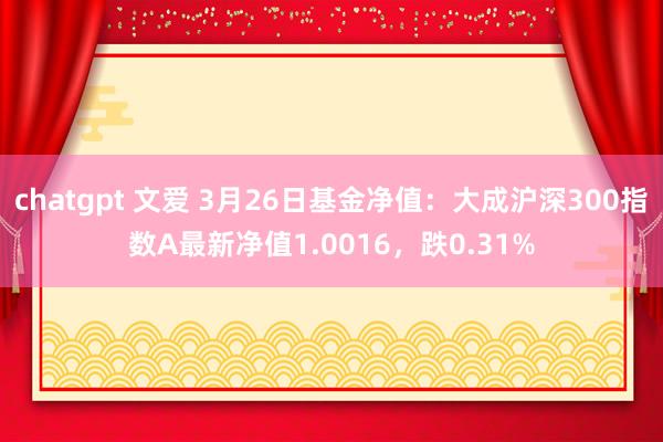 chatgpt 文爱 3月26日基金净值：大成沪深300指数A最新净值1.0016，跌0.31%