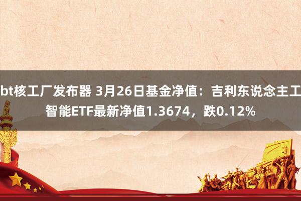 bt核工厂发布器 3月26日基金净值：吉利东说念主工智能ETF最新净值1.3674，跌0.12%
