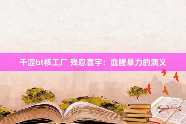 千涩bt核工厂 残忍寰宇：血腥暴力的演义