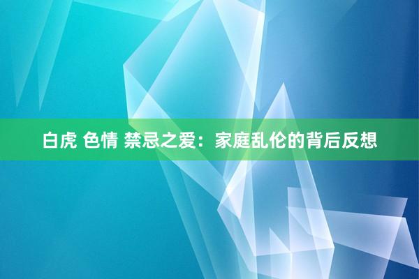 白虎 色情 禁忌之爱：家庭乱伦的背后反想
