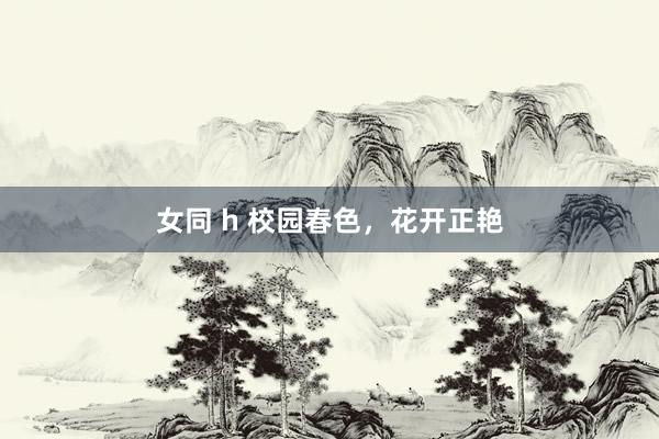 女同 h 校园春色，花开正艳
