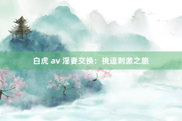 白虎 av 淫妻交换：挑逗刺激之旅