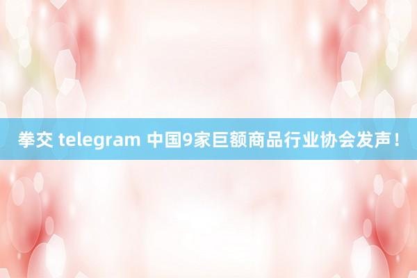 拳交 telegram 中国9家巨额商品行业协会发声！