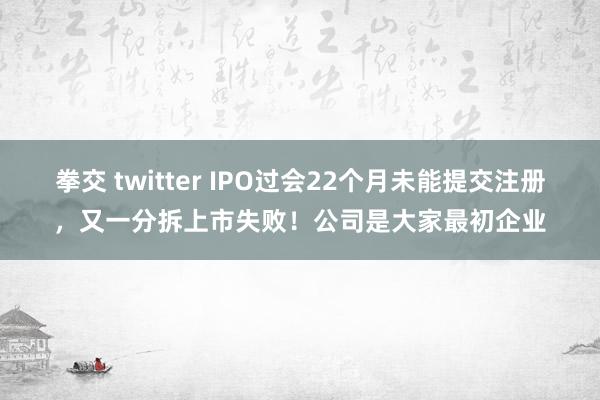 拳交 twitter IPO过会22个月未能提交注册，又一分拆上市失败！公司是大家最初企业