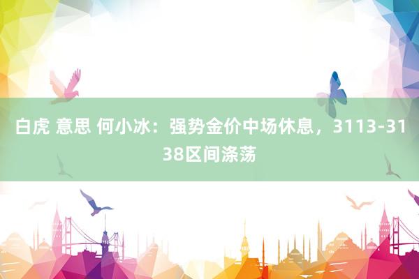 白虎 意思 何小冰：强势金价中场休息，3113-3138区间涤荡