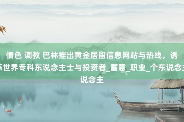 情色 调教 巴林推出黄金居留信息网站与热线，诱惑世界专科东说念主士与投资者_蓄意_职业_个东说念主