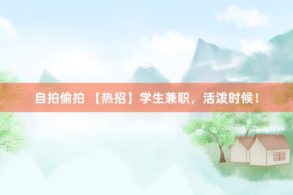 自拍偷拍 【热招】学生兼职，活泼时候！