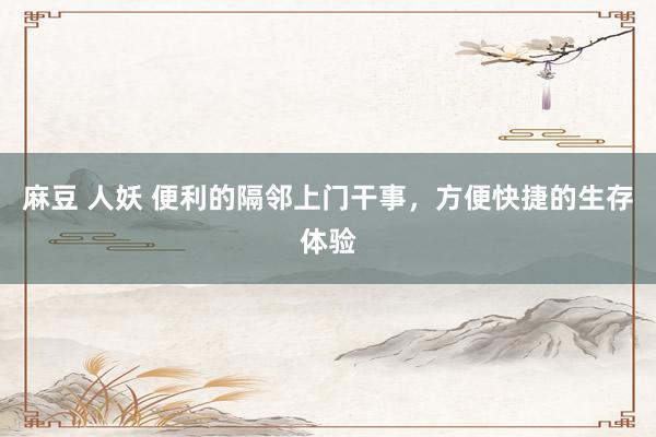 麻豆 人妖 便利的隔邻上门干事，方便快捷的生存体验