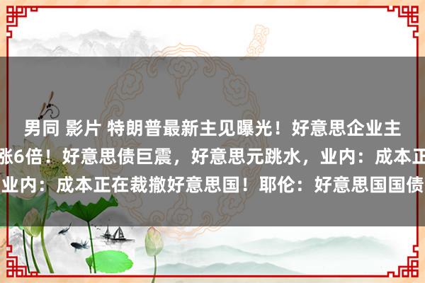 男同 影片 特朗普最新主见曝光！好意思企业主懵了：有东谈主付税暴涨6倍！好意思债巨震，好意思元跳水，业内：成本正在裁撤好意思国！耶伦：好意思国国债安全性遭质疑
