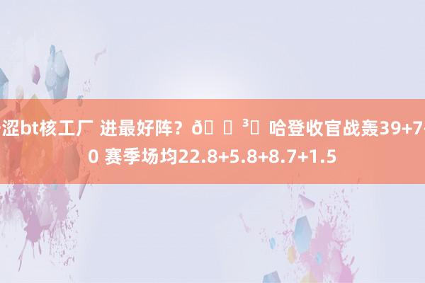 千涩bt核工厂 进最好阵？🗳️哈登收官战轰39+7+10 赛季场均22.8+5.8+8.7+1.5