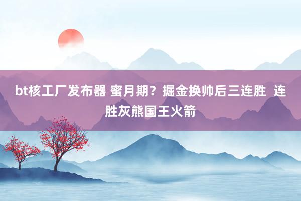 bt核工厂发布器 蜜月期？掘金换帅后三连胜  连胜灰熊国王火箭