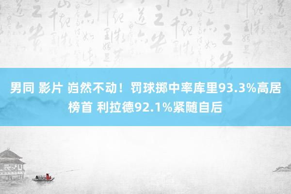 男同 影片 岿然不动！罚球掷中率库里93.3%高居榜首 利拉德92.1%紧随自后