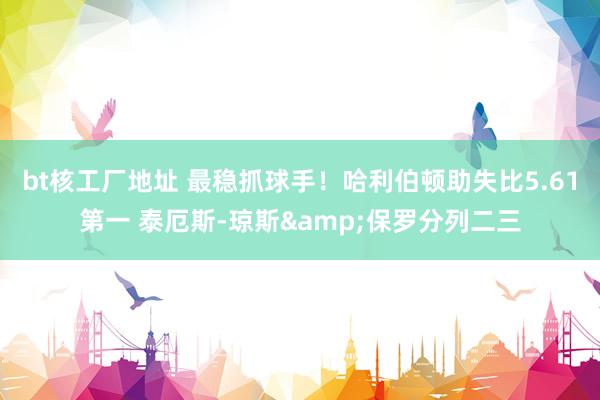 bt核工厂地址 最稳抓球手！哈利伯顿助失比5.61第一 泰厄斯-琼斯&保罗分列二三