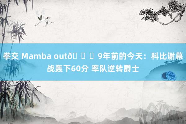 拳交 Mamba out🐍9年前的今天:科比谢幕战轰下60分 率队逆转爵士
