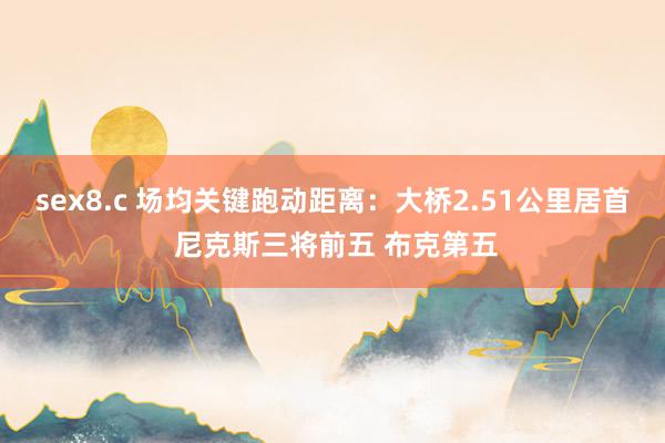 sex8.c 场均关键跑动距离：大桥2.51公里居首 尼克斯三将前五 布克第五