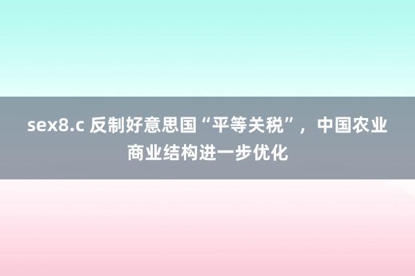 sex8.c 反制好意思国“平等关税”，中国农业商业结构进一步优化
