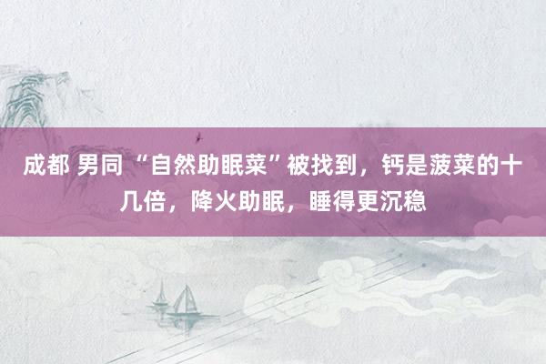 成都 男同 “自然助眠菜”被找到，钙是菠菜的十几倍，降火助眠，睡得更沉稳